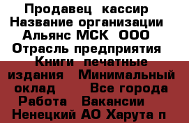 Продавец- кассир › Название организации ­ Альянс-МСК, ООО › Отрасль предприятия ­ Книги, печатные издания › Минимальный оклад ­ 1 - Все города Работа » Вакансии   . Ненецкий АО,Харута п.